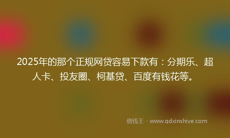 2025年的那个正规网贷容易下款有：分期乐、超人卡、投友圈、柯基贷、百度有钱花等。