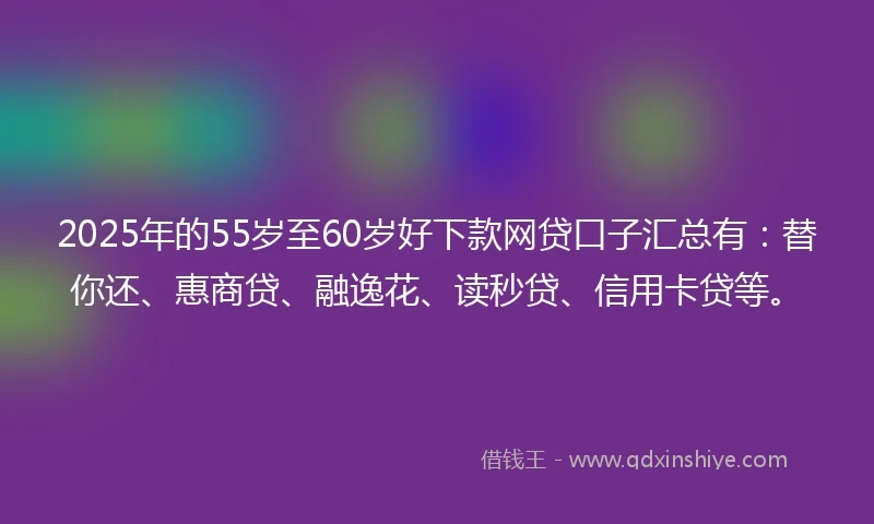 2025年的55岁至60岁好下款网贷口子汇总有：替你还、惠商贷、融逸花、读秒贷、信用卡贷等。