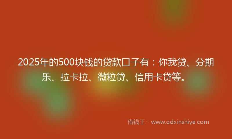 2025年的500块钱的贷款口子有：你我贷、分期乐、拉卡拉、微粒贷、信用卡贷等。