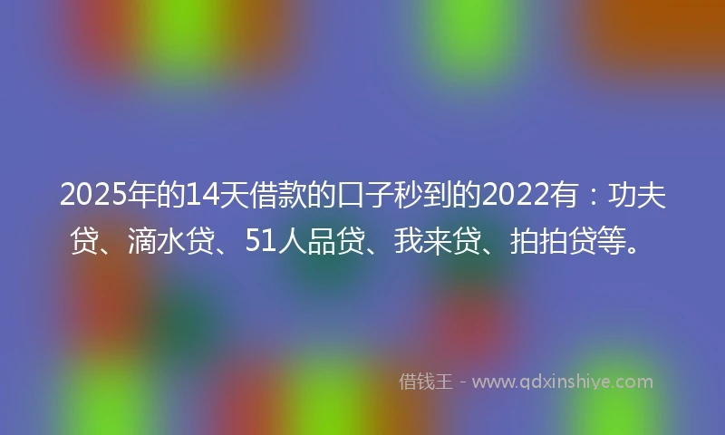 2025年的14天借款的口子秒到的2022有：功夫贷、滴水贷、51人品贷、我来贷、拍拍贷等。