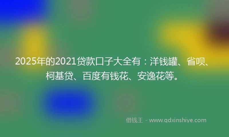 2025年的2021贷款口子大全有：洋钱罐、省呗、柯基贷、百度有钱花、安逸花等。