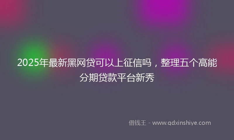 2025年最新黑网贷可以上征信吗，整理五个高能分期贷款平台新秀