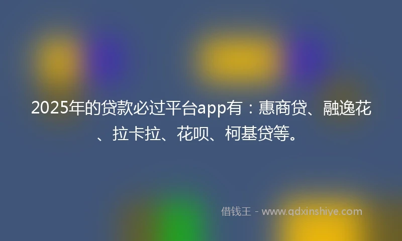 2025年的贷款必过平台app有：惠商贷、融逸花、拉卡拉、花呗、柯基贷等。