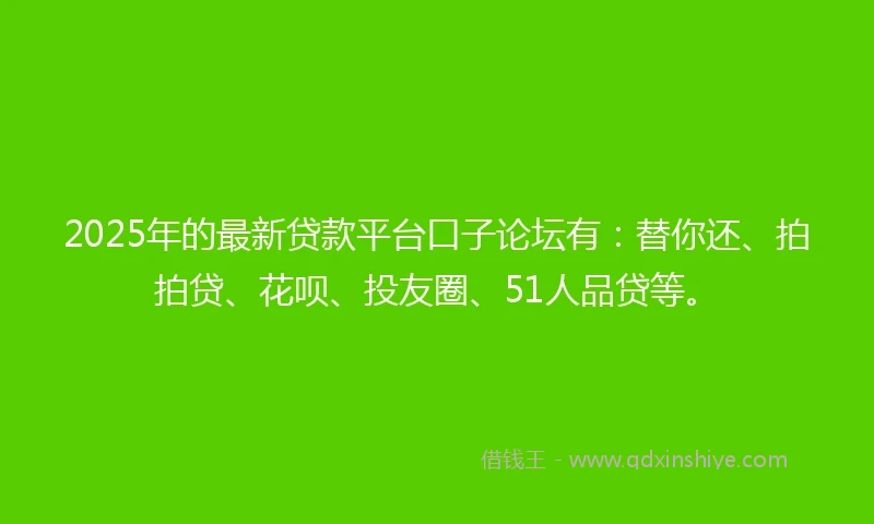2025年的最新贷款平台口子论坛有：替你还、拍拍贷、花呗、投友圈、51人品贷等。