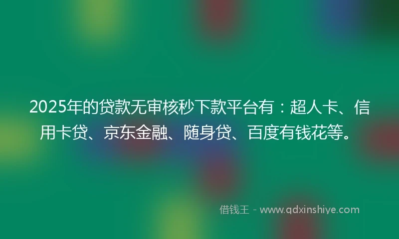 2025年的贷款无审核秒下款平台有：超人卡、信用卡贷、京东金融、随身贷、百度有钱花等。