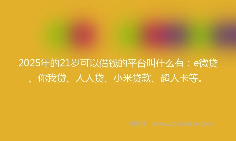 2025年的21岁可以借钱的平台叫什么有：e微贷、你我贷、人人贷、小米贷款、超人卡等。