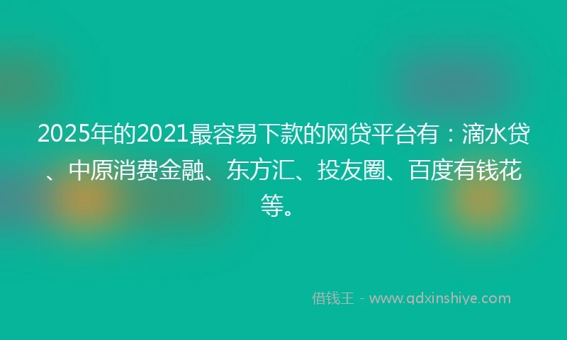 2025年的2021最容易下款的网贷平台有：滴水贷、中原消费金融、东方汇、投友圈、百度有钱花等。