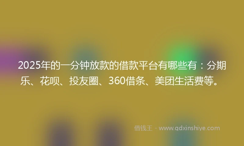 2025年的一分钟放款的借款平台有哪些有：分期乐、花呗、投友圈、360借条、美团生活费等。