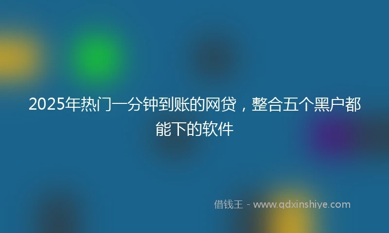 2025年热门一分钟到账的网贷，整合五个黑户都能下的软件