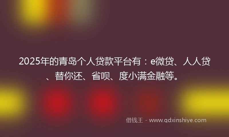 2025年的青岛个人贷款平台有：e微贷、人人贷、替你还、省呗、度小满金融等。