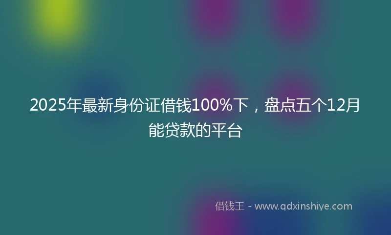 2025年最新身份证借钱100%下，盘点五个12月能贷款的平台