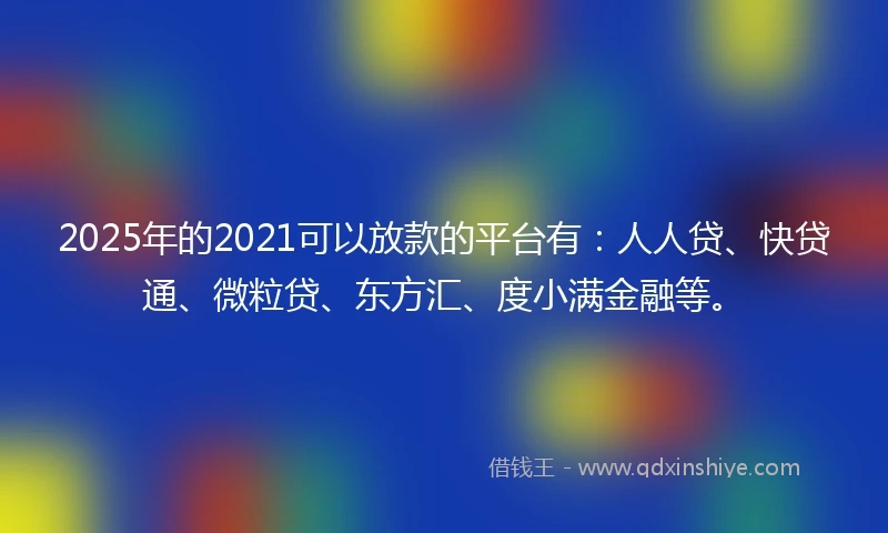2025年的2021可以放款的平台有：人人贷、快贷通、微粒贷、东方汇、度小满金融等。