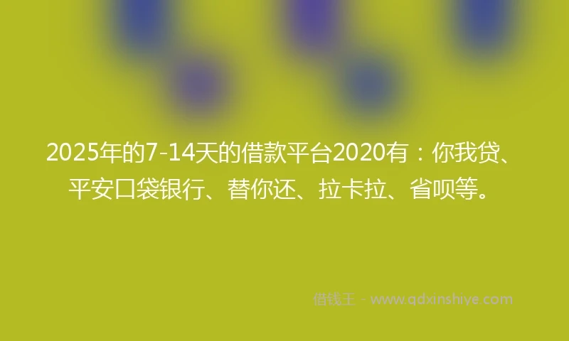 2025年的7-14天的借款平台2020有：你我贷、平安口袋银行、替你还、拉卡拉、省呗等。