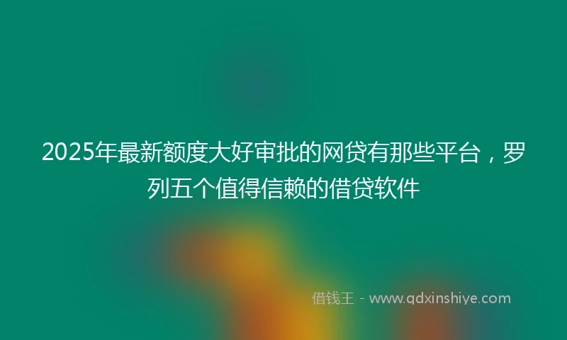 2025年最新额度大好审批的网贷有那些平台，罗列五个值得信赖的借贷软件
