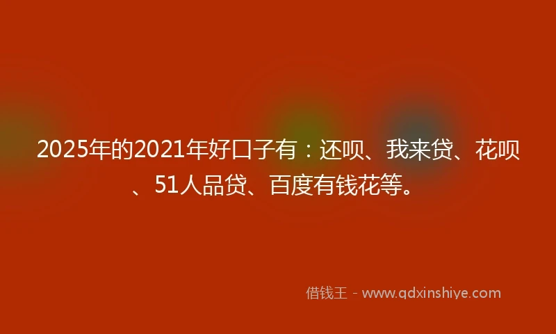 2025年的2021年好口子有：还呗、我来贷、花呗、51人品贷、百度有钱花等。