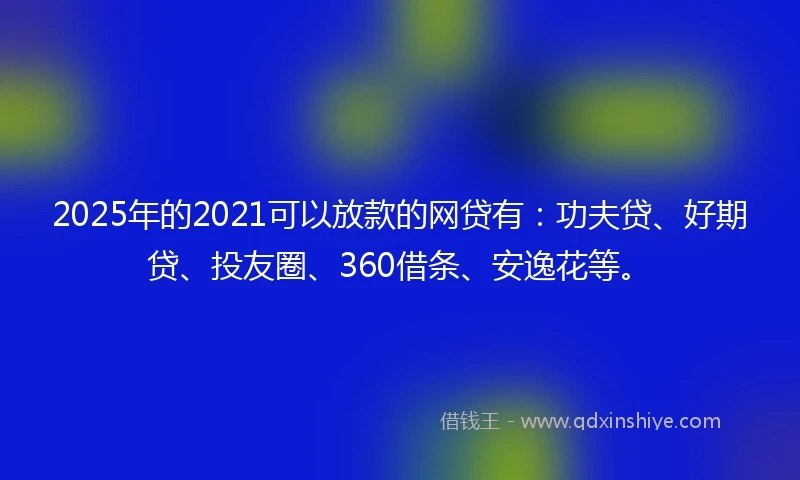 2025年的2021可以放款的网贷有：功夫贷、好期贷、投友圈、360借条、安逸花等。