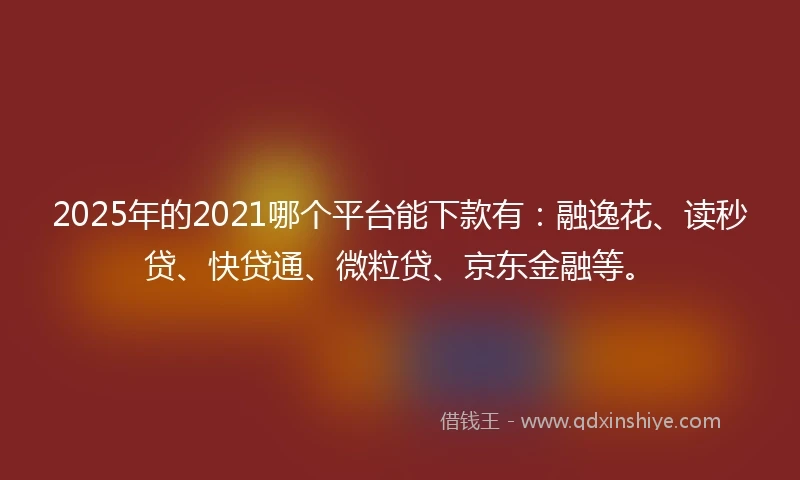 2025年的2021哪个平台能下款有：融逸花、读秒贷、快贷通、微粒贷、京东金融等。