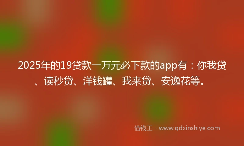 2025年的19贷款一万元必下款的app有：你我贷、读秒贷、洋钱罐、我来贷、安逸花等。