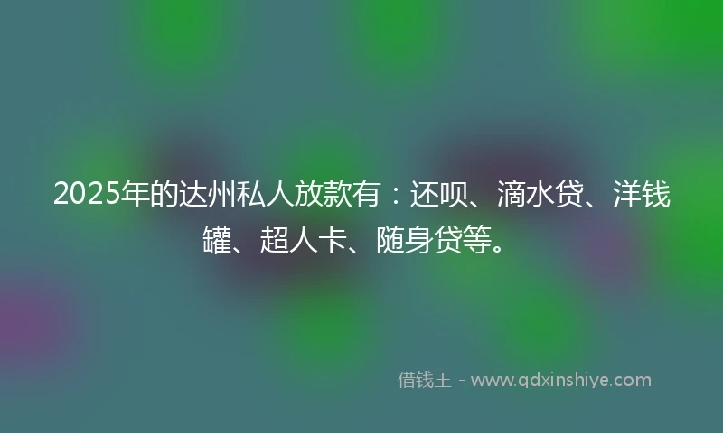 2025年的达州私人放款有：还呗、滴水贷、洋钱罐、超人卡、随身贷等。