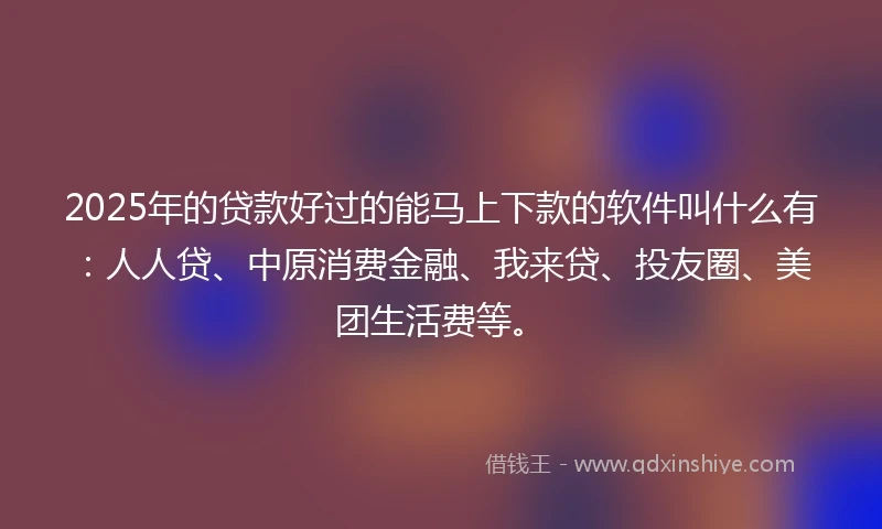 2025年的贷款好过的能马上下款的软件叫什么有：人人贷、中原消费金融、我来贷、投友圈、美团生活费等。