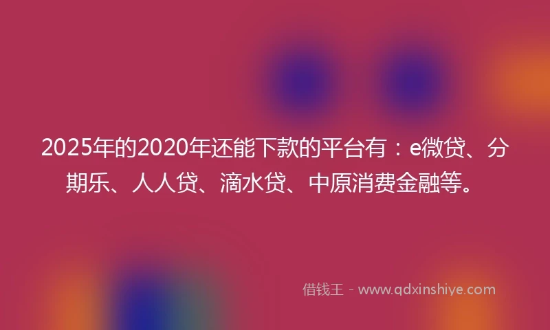 2025年的2020年还能下款的平台有：e微贷、分期乐、人人贷、滴水贷、中原消费金融等。