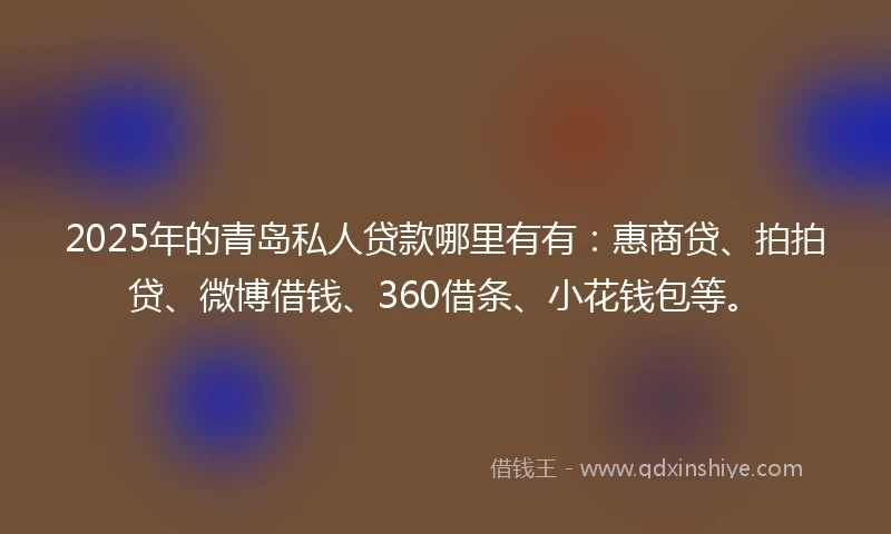 2025年的青岛私人贷款哪里有有：惠商贷、拍拍贷、微博借钱、360借条、小花钱包等。