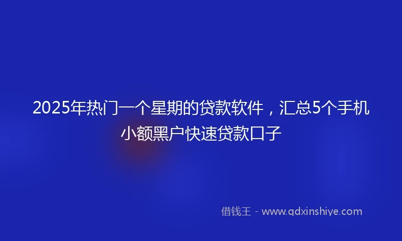 2025年热门一个星期的贷款软件，汇总5个手机小额黑户快速贷款口子