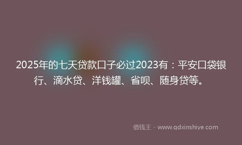 2025年的七天贷款口子必过2023有：平安口袋银行、滴水贷、洋钱罐、省呗、随身贷等。
