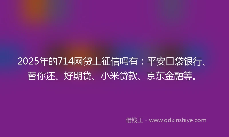 2025年的714网贷上征信吗有：平安口袋银行、替你还、好期贷、小米贷款、京东金融等。