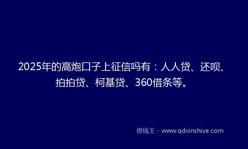2025年的高炮口子上征信吗有：人人贷、还呗、拍拍贷、柯基贷、360借条等。