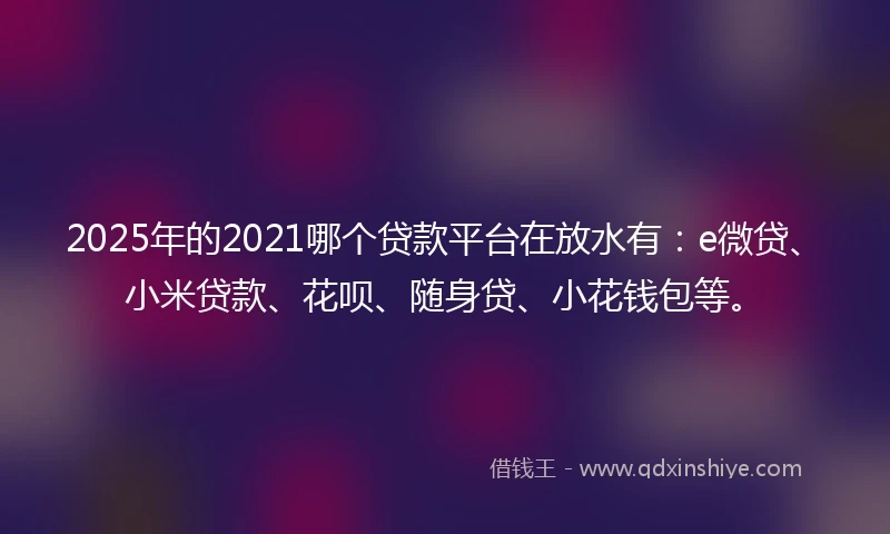 2025年的2021哪个贷款平台在放水有：e微贷、小米贷款、花呗、随身贷、小花钱包等。