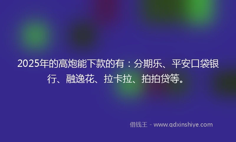 2025年的高炮能下款的有：分期乐、平安口袋银行、融逸花、拉卡拉、拍拍贷等。