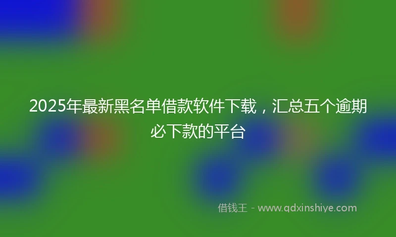 2025年最新黑名单借款软件下载，汇总五个逾期必下款的平台