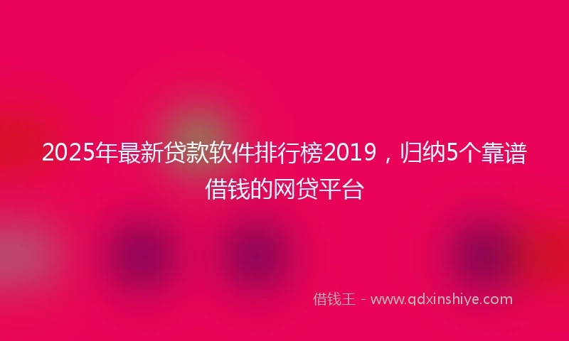2025年最新贷款软件排行榜2019，归纳5个靠谱借钱的网贷平台