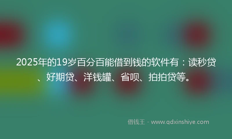 2025年的19岁百分百能借到钱的软件有：读秒贷、好期贷、洋钱罐、省呗、拍拍贷等。