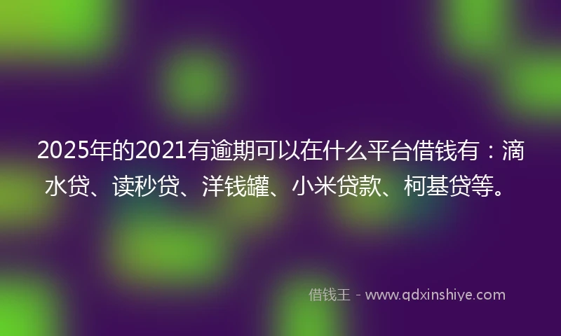 2025年的2021有逾期可以在什么平台借钱有：滴水贷、读秒贷、洋钱罐、小米贷款、柯基贷等。