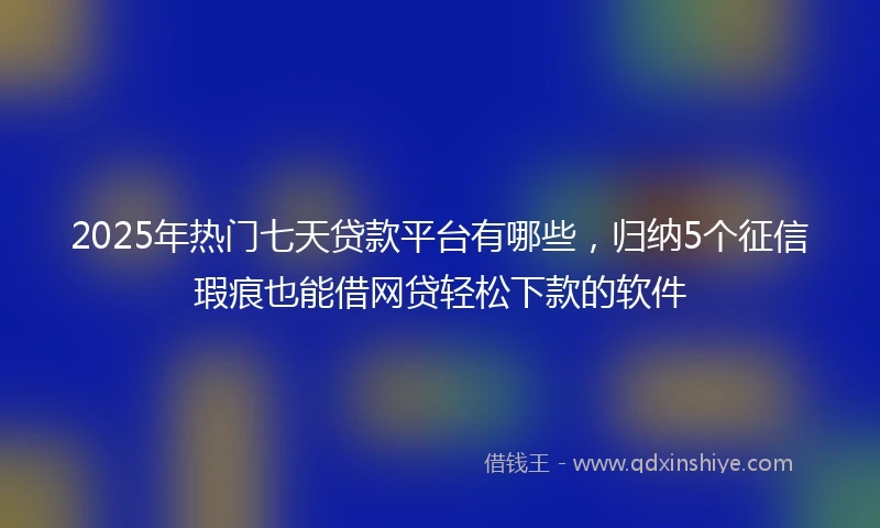 2025年热门七天贷款平台有哪些，归纳5个征信瑕疵也能借网贷轻松下款的软件