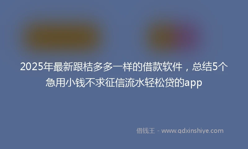 2025年最新跟桔多多一样的借款软件，总结5个急用小钱不求征信流水轻松贷的app
