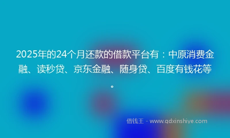 2025年的24个月还款的借款平台有：中原消费金融、读秒贷、京东金融、随身贷、百度有钱花等。