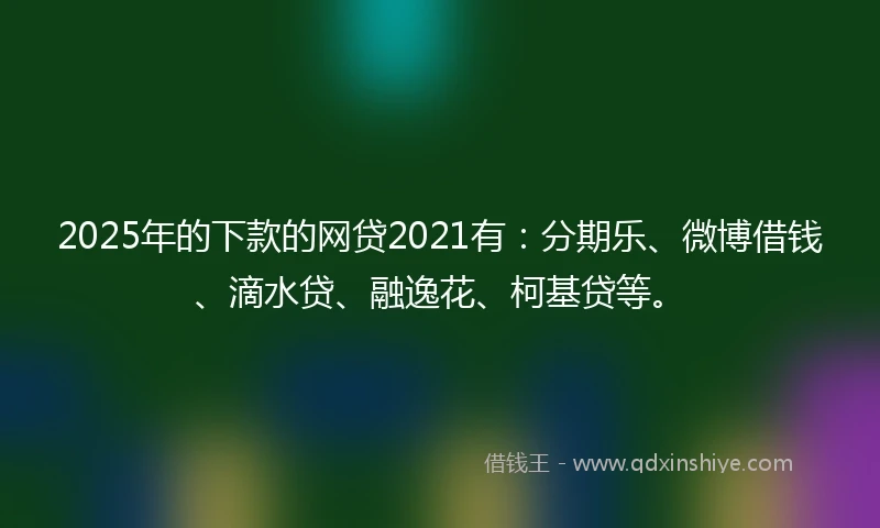 2025年的下款的网贷2021有：分期乐、微博借钱、滴水贷、融逸花、柯基贷等。