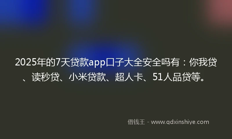2025年的7天贷款app口子大全安全吗有：你我贷、读秒贷、小米贷款、超人卡、51人品贷等。
