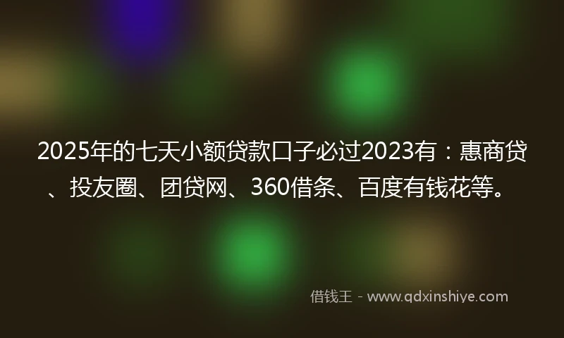 2025年的七天小额贷款口子必过2023有：惠商贷、投友圈、团贷网、360借条、百度有钱花等。