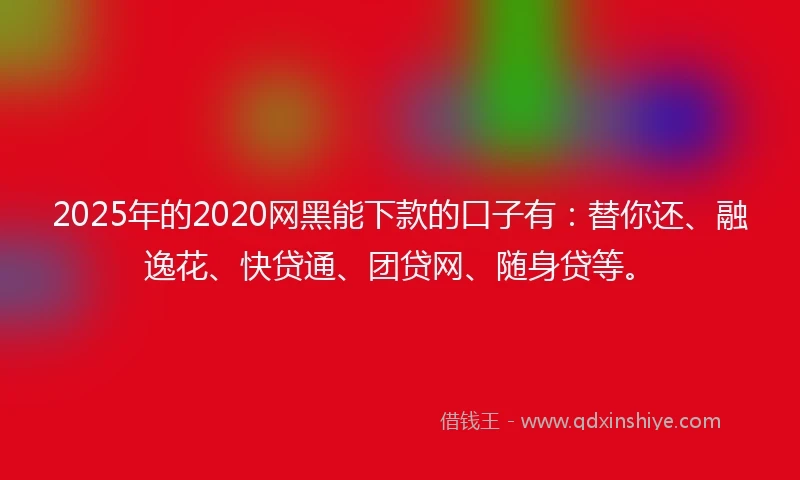2025年的2020网黑能下款的口子有：替你还、融逸花、快贷通、团贷网、随身贷等。
