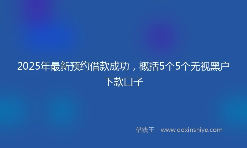 2025年最新预约借款成功，概括5个5个无视黑户下款口子
