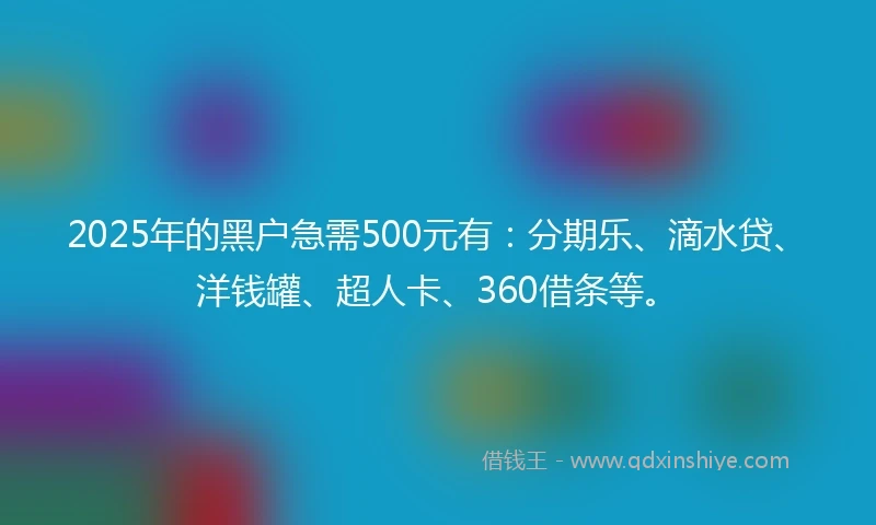 2025年的黑户急需500元有：分期乐、滴水贷、洋钱罐、超人卡、360借条等。