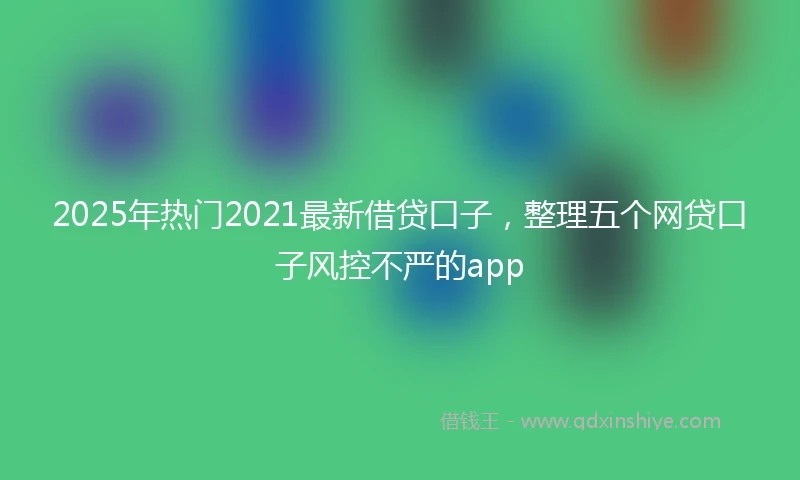 2025年热门2021最新借贷口子，整理五个网贷口子风控不严的app