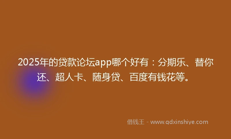 2025年的贷款论坛app哪个好有：分期乐、替你还、超人卡、随身贷、百度有钱花等。