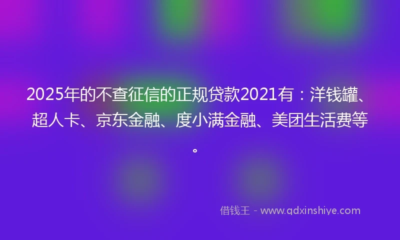 2025年的不查征信的正规贷款2021有：洋钱罐、超人卡、京东金融、度小满金融、美团生活费等。