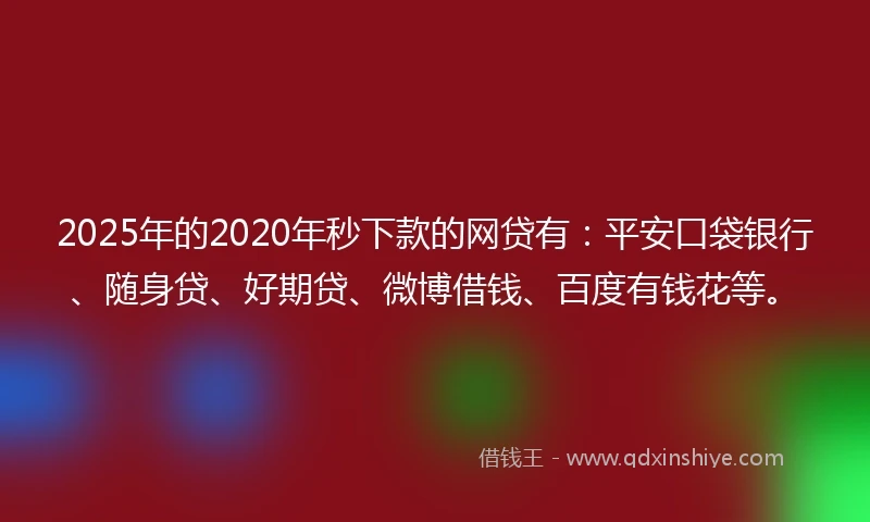 2025年的2020年秒下款的网贷有：平安口袋银行、随身贷、好期贷、微博借钱、百度有钱花等。