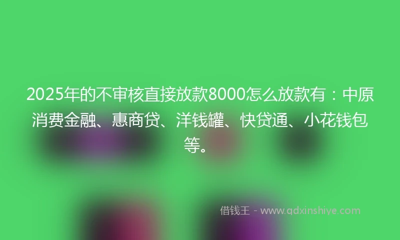 2025年的不审核直接放款8000怎么放款有：中原消费金融、惠商贷、洋钱罐、快贷通、小花钱包等。